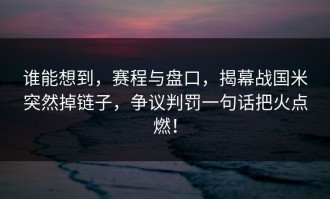 谁能想到，赛程与盘口，揭幕战国米突然掉链子，争议判罚一句话把火点燃！