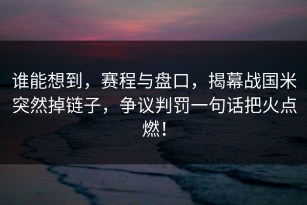 谁能想到，赛程与盘口，揭幕战国米突然掉链子，争议判罚一句话把火点燃！
