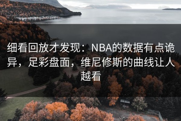 细看回放才发现：NBA的数据有点诡异，足彩盘面，维尼修斯的曲线让人越看