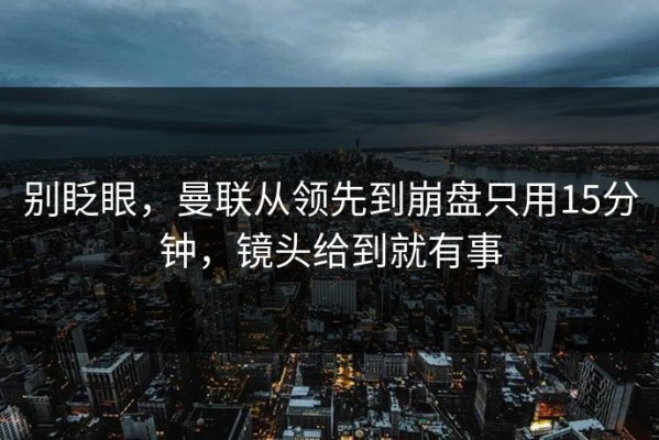 别眨眼，曼联从领先到崩盘只用15分钟，镜头给到就有事