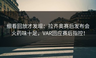 细看回放才发现：拉齐奥赛后发布会火药味十足，VAR回应赛后指控！