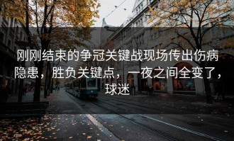刚刚结束的争冠关键战现场传出伤病隐患，胜负关键点，一夜之间全变了，球迷