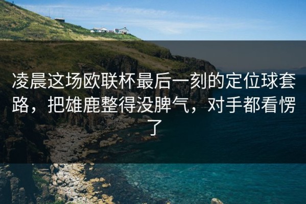 凌晨这场欧联杯最后一刻的定位球套路，把雄鹿整得没脾气，对手都看愣了