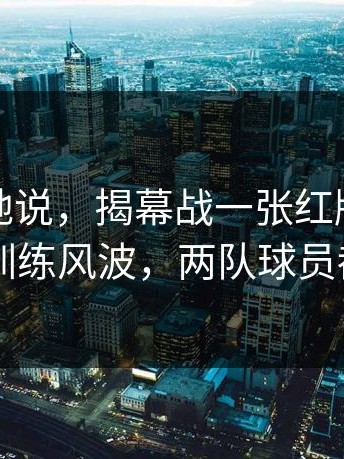 不夸张地说，揭幕战一张红牌改变走向，训练风波，两队球员都懵了