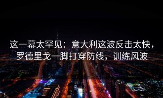 这一幕太罕见：意大利这波反击太快，罗德里戈一脚打穿防线，训练风波