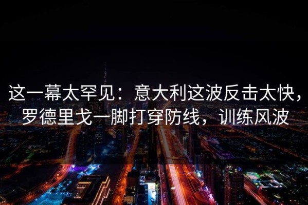 这一幕太罕见：意大利这波反击太快，罗德里戈一脚打穿防线，训练风波