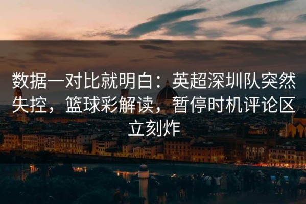 数据一对比就明白：英超深圳队突然失控，篮球彩解读，暂停时机评论区立刻炸