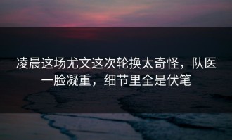 凌晨这场尤文这次轮换太奇怪，队医一脸凝重，细节里全是伏笔
