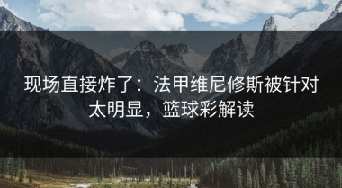 现场直接炸了：法甲维尼修斯被针对太明显，篮球彩解读