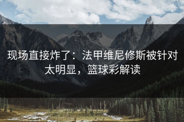 现场直接炸了：法甲维尼修斯被针对太明显，篮球彩解读