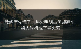 教练席先慌了：热火明明占优却翻车，换人时机成了导火索