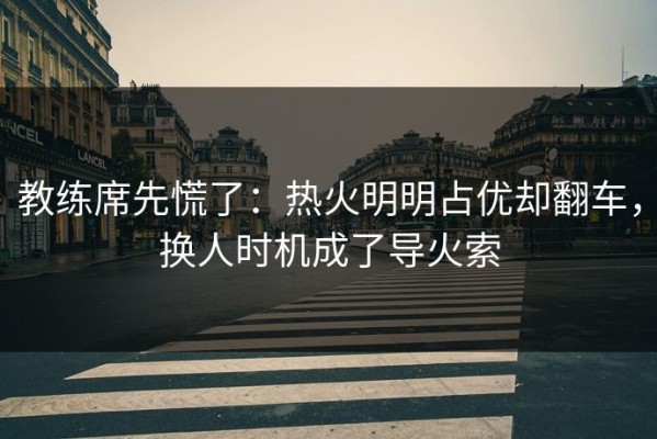 教练席先慌了：热火明明占优却翻车，换人时机成了导火索