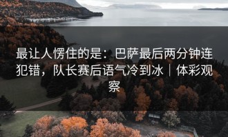 最让人愣住的是：巴萨最后两分钟连犯错，队长赛后语气冷到冰｜体彩观察