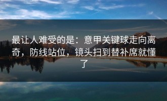 最让人难受的是：意甲关键球走向离奇，防线站位，镜头扫到替补席就懂了