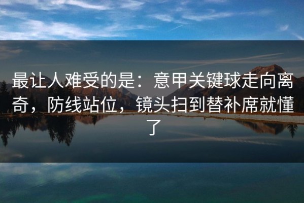 最让人难受的是：意甲关键球走向离奇，防线站位，镜头扫到替补席就懂了
