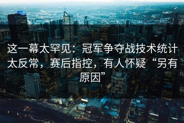 这一幕太罕见：冠军争夺战技术统计太反常，赛后指控，有人怀疑“另有原因”