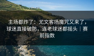 主场都炸了：尤文客场魔咒又来了，球迷直接破防，连老球迷都摇头｜赛前指数