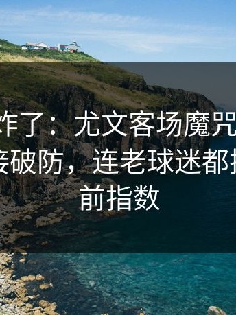 主场都炸了：尤文客场魔咒又来了，球迷直接破防，连老球迷都摇头｜赛前指数