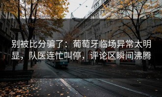 别被比分骗了：葡萄牙临场异常太明显，队医连忙叫停，评论区瞬间沸腾