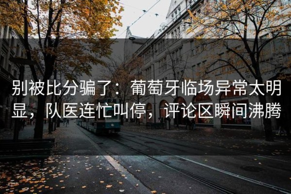 别被比分骗了：葡萄牙临场异常太明显，队医连忙叫停，评论区瞬间沸腾