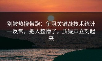 别被热搜带跑：争冠关键战技术统计一反常，把人整懵了，质疑声立刻起来