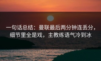一句话总结：曼联最后两分钟连丢分，细节里全是戏，主教练语气冷到冰