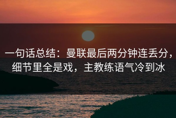 一句话总结：曼联最后两分钟连丢分，细节里全是戏，主教练语气冷到冰