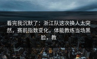 看完我沉默了：浙江队这次换人太突然，赛前指数变化，体能教练当场黑脸，教