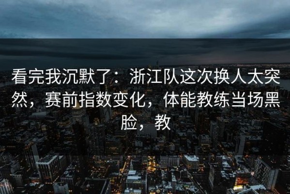 看完我沉默了：浙江队这次换人太突然，赛前指数变化，体能教练当场黑脸，教