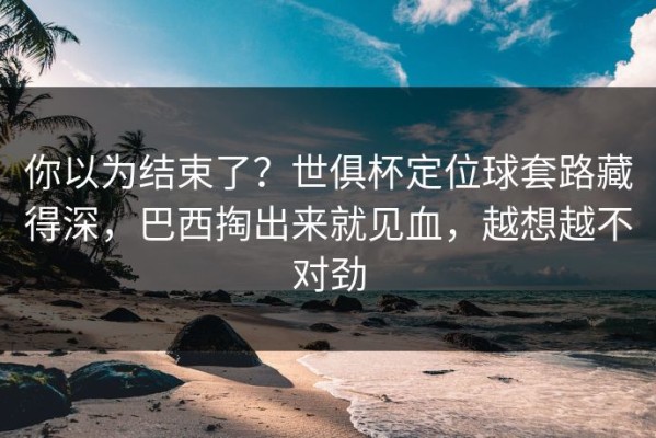 你以为结束了？世俱杯定位球套路藏得深，巴西掏出来就见血，越想越不对劲