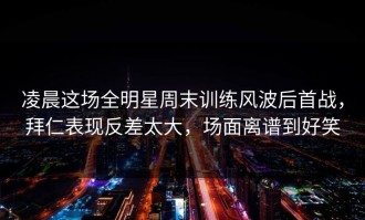 凌晨这场全明星周末训练风波后首战，拜仁表现反差太大，场面离谱到好笑