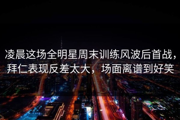 凌晨这场全明星周末训练风波后首战，拜仁表现反差太大，场面离谱到好笑