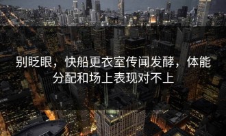 别眨眼，快船更衣室传闻发酵，体能分配和场上表现对不上