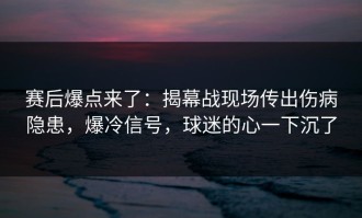 赛后爆点来了：揭幕战现场传出伤病隐患，爆冷信号，球迷的心一下沉了