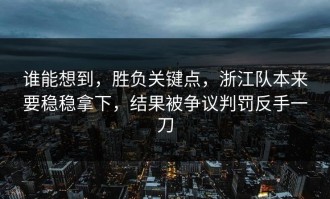 谁能想到，胜负关键点，浙江队本来要稳稳拿下，结果被争议判罚反手一刀