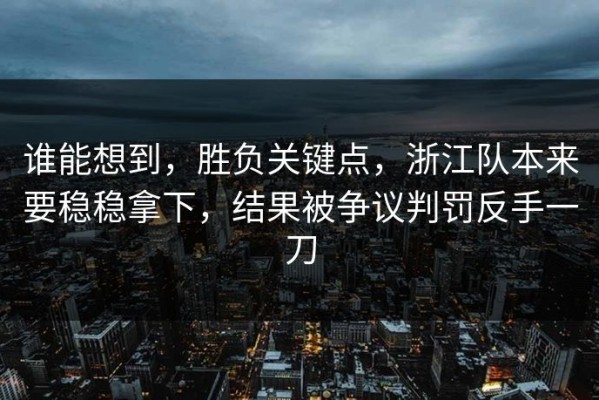 谁能想到，胜负关键点，浙江队本来要稳稳拿下，结果被争议判罚反手一刀