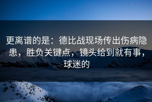 更离谱的是：德比战现场传出伤病隐患，胜负关键点，镜头给到就有事，球迷的