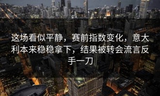 这场看似平静，赛前指数变化，意大利本来稳稳拿下，结果被转会流言反手一刀
