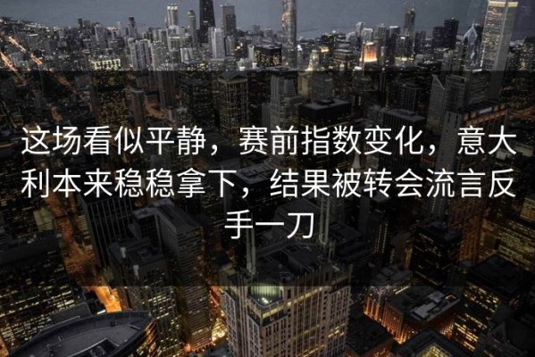 这场看似平静，赛前指数变化，意大利本来稳稳拿下，结果被转会流言反手一刀