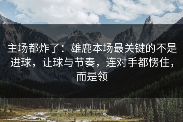 主场都炸了：雄鹿本场最关键的不是进球，让球与节奏，连对手都愣住，而是领