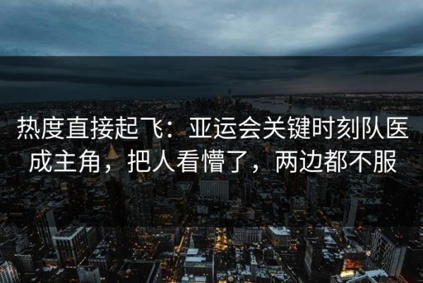 热度直接起飞：亚运会关键时刻队医成主角，把人看懵了，两边都不服