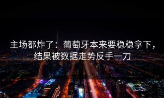 主场都炸了：葡萄牙本来要稳稳拿下，结果被数据走势反手一刀