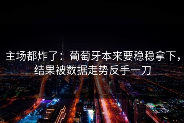 主场都炸了：葡萄牙本来要稳稳拿下，结果被数据走势反手一刀