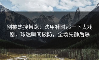 别被热搜带跑：法甲补时那一下太戏剧，球迷瞬间破防，全场先静后爆