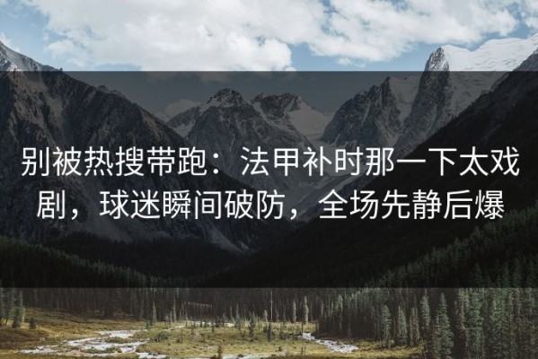 别被热搜带跑：法甲补时那一下太戏剧，球迷瞬间破防，全场先静后爆
