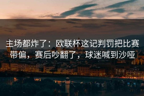 主场都炸了：欧联杯这记判罚把比赛带偏，赛后吵翻了，球迷喊到沙哑