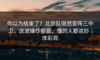 你以为结束了？北京队突然变阵三中卫，这波操作够狠，懂的人都说妙｜体彩观