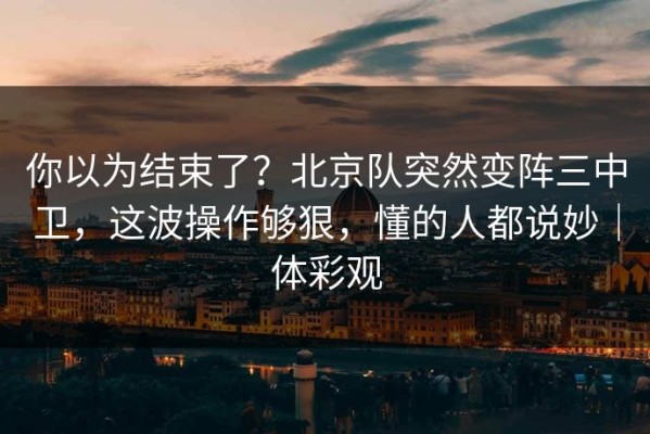 你以为结束了？北京队突然变阵三中卫，这波操作够狠，懂的人都说妙｜体彩观