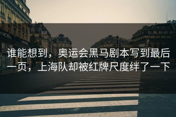 谁能想到，奥运会黑马剧本写到最后一页，上海队却被红牌尺度绊了一下