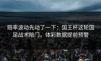 赔率波动先动了一下：国王杯这轮国足战术暗门，体彩数据提前预警